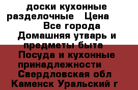   доски кухонные разделочные › Цена ­ 100 - Все города Домашняя утварь и предметы быта » Посуда и кухонные принадлежности   . Свердловская обл.,Каменск-Уральский г.